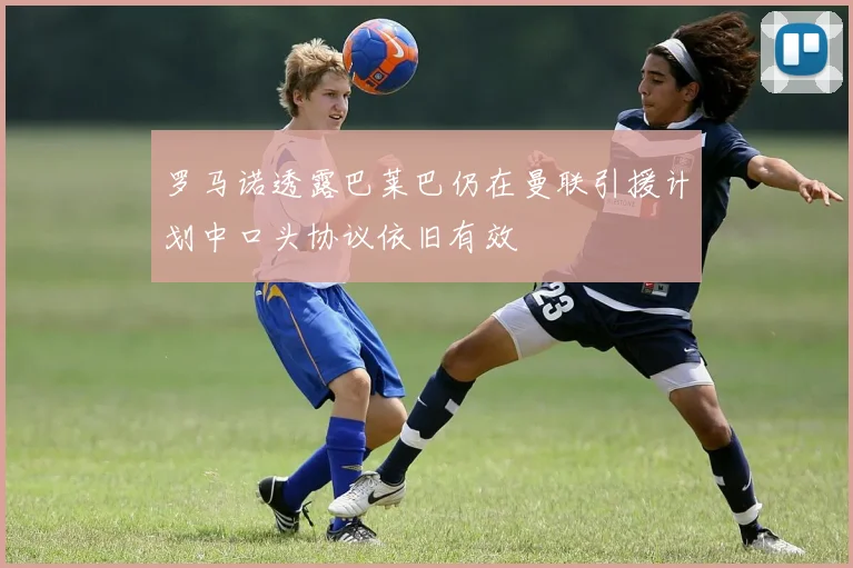 罗马诺透露巴莱巴仍在曼联引援计划中口头协议依旧有效