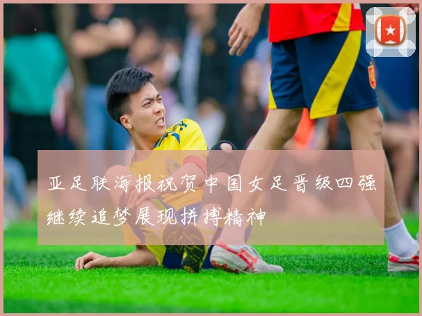 亚足联海报祝贺中国女足晋级四强继续追梦展现拼搏精神