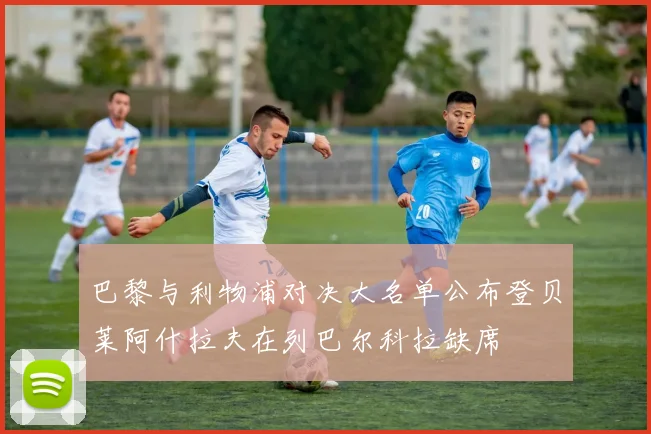 巴黎与利物浦对决大名单公布登贝莱阿什拉夫在列巴尔科拉缺席
