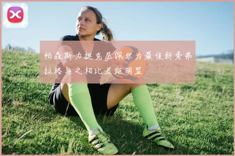 帕森斯力挺克尼佩尔为最佳新秀弗拉格与之相比差距明显
