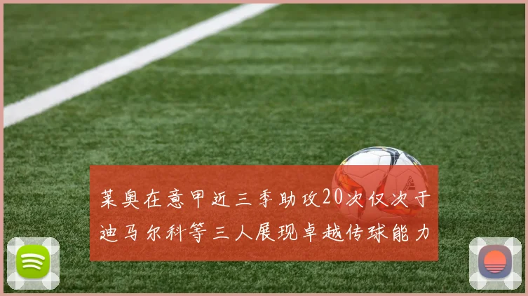莱奥在意甲近三季助攻20次仅次于迪马尔科等三人展现卓越传球能力
