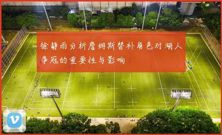 徐静雨分析詹姆斯替补角色对湖人争冠的重要性与影响