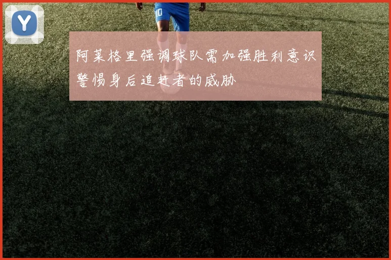 阿莱格里强调球队需加强胜利意识警惕身后追赶者的威胁