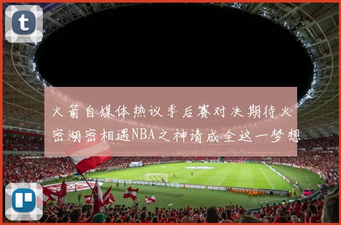 火箭自媒体热议季后赛对决期待火密湖密相遇NBA之神请成全这一梦想