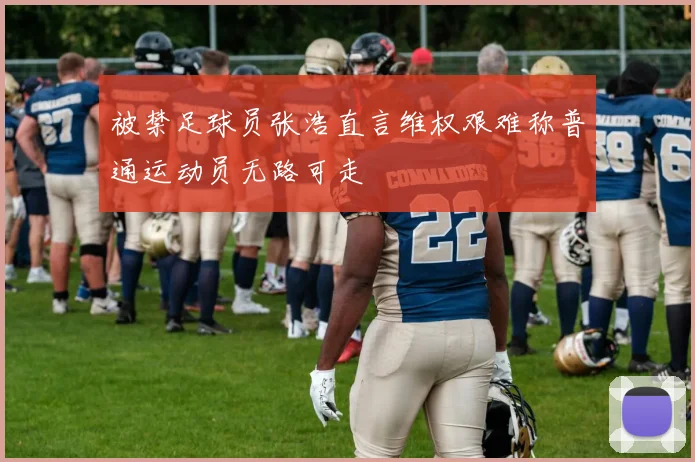 被禁足球员张浩直言维权艰难称普通运动员无路可走