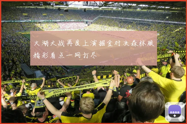 火湖大战再度上演掘金对决森林狼精彩看点一网打尽