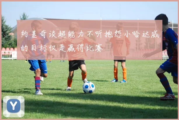 约基奇谈超能力不听抱怨小哈达威的目标仅是赢得比赛