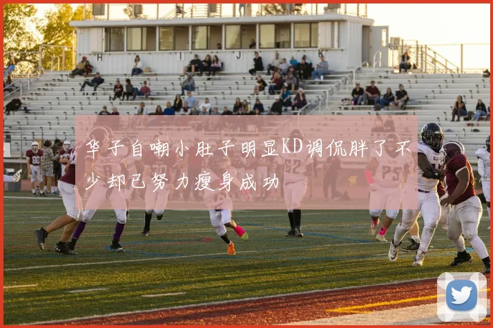 华子自嘲小肚子明显KD调侃胖了不少却已努力瘦身成功