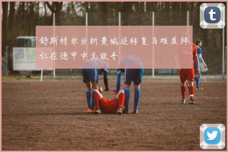 舒斯特尔分析曼城逆转皇马难度拜仁在德甲中无敌手