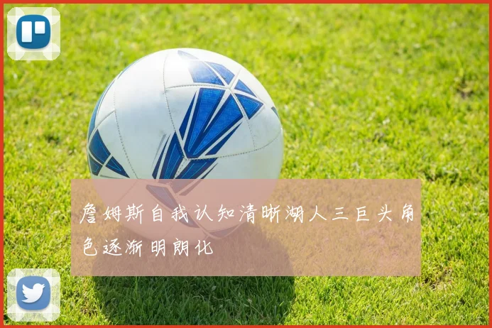 詹姆斯自我认知清晰湖人三巨头角色逐渐明朗化