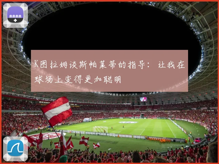 K图拉姆谈斯帕莱蒂的指导：让我在球场上变得更加聪明