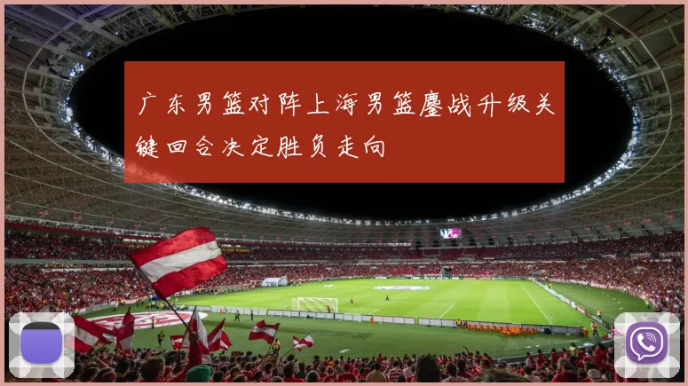 广东男篮对阵上海男篮鏖战升级关键回合决定胜负走向