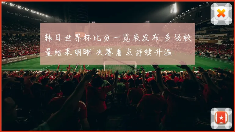 韩日世界杯比分一览表发布 多场较量结果明晰 决赛看点持续升温